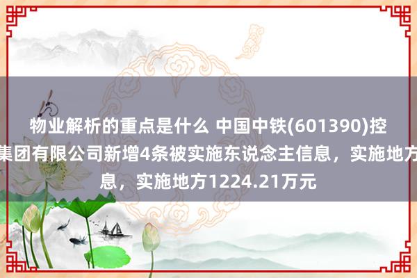 物业解析的重点是什么 中国中铁(601390)控股的中铁建工集团有限公司新增4条被实施东说念主信息，实施地方1224.21万元