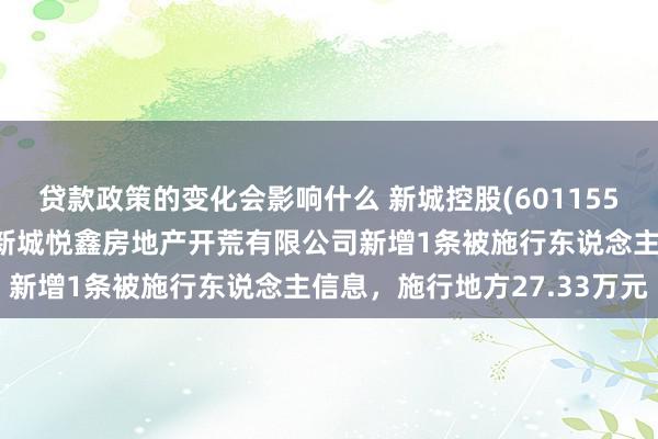 贷款政策的变化会影响什么 新城控股(601155)控股的天津市滨海新区新城悦鑫房地产开荒有限公司新增1条被施行东说念主信息，施行地方27.33万元