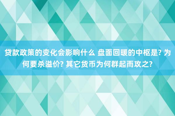 贷款政策的变化会影响什么 盘面回暖的中枢是? 为何要杀溢价? 其它货币为何群起而攻之?