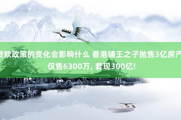 贷款政策的变化会影响什么 香港铺王之子抛售3亿房产, 仅售6300万, 套现300亿!