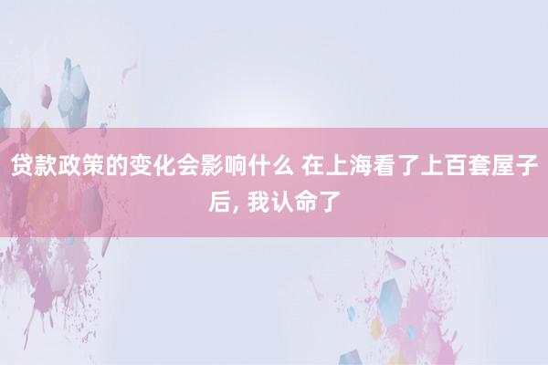 贷款政策的变化会影响什么 在上海看了上百套屋子后, 我认命了