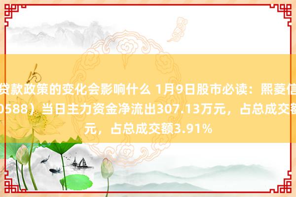 贷款政策的变化会影响什么 1月9日股市必读：熙菱信息（300588）当日主力资金净流出307.13万元，占总成交额3.91%