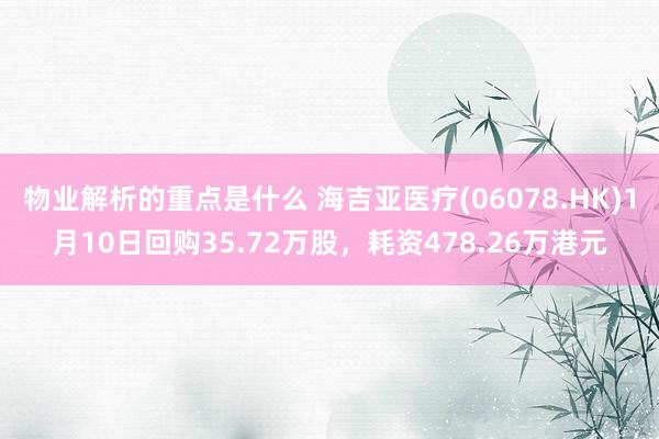 物业解析的重点是什么 海吉亚医疗(06078.HK)1月10日回购35.72万股，耗资478.26万港元