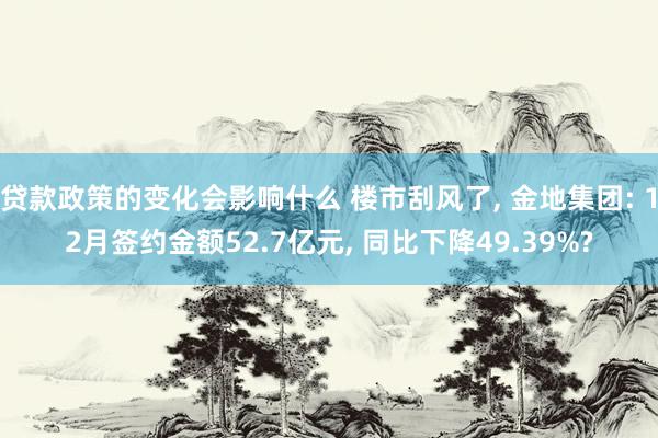 贷款政策的变化会影响什么 楼市刮风了, 金地集团: 12月签约金额52.7亿元, 同比下降49.39%?