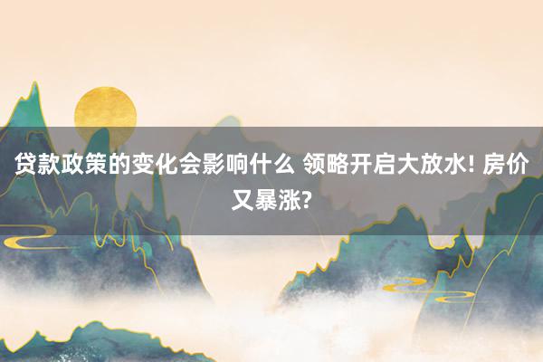 贷款政策的变化会影响什么 领略开启大放水! 房价又暴涨?