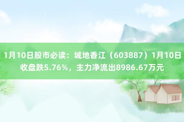 1月10日股市必读：城地香江（603887）1月10日收盘跌5.76%，主力净流出8986.67万元