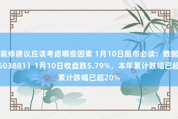 装修建议应该考虑哪些因素 1月10日股市必读：数据港（603881）1月10日收盘跌5.79%，本年累计跌幅已超20%