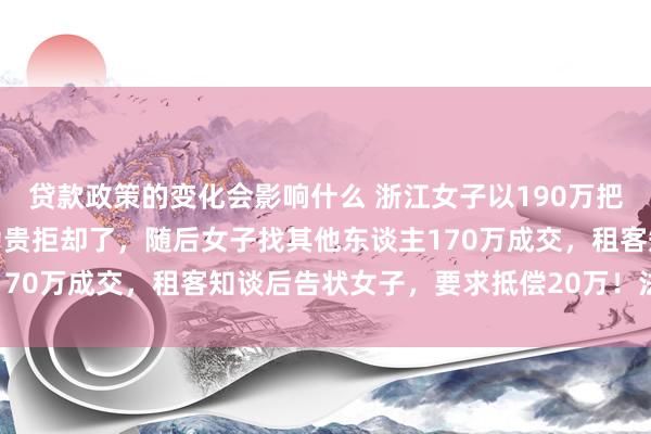 贷款政策的变化会影响什么 浙江女子以190万把屋子卖给租客，租客认为贵拒却了，随后女子找其他东谈主170万成交，租客知谈后告状女子，要求抵偿20万！法院判了