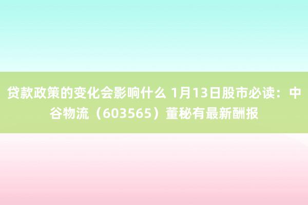 贷款政策的变化会影响什么 1月13日股市必读：中谷物流（603565）董秘有最新酬报