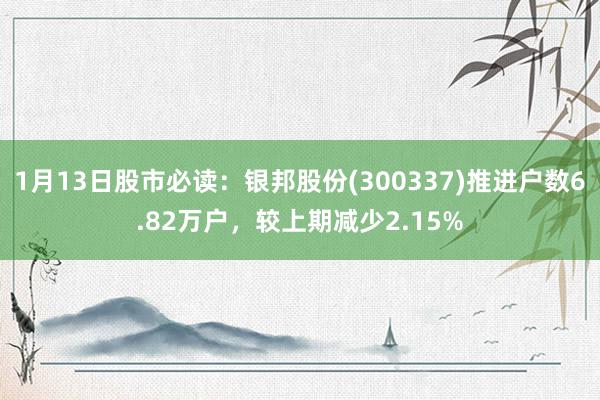 1月13日股市必读：银邦股份(300337)推进户数6.82万户，较上期减少2.15%