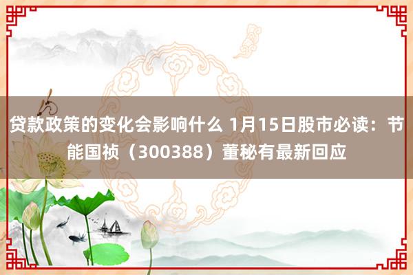 贷款政策的变化会影响什么 1月15日股市必读：节能国祯（300388）董秘有最新回应