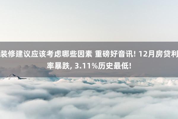 装修建议应该考虑哪些因素 重磅好音讯! 12月房贷利率暴跌, 3.11%历史最低!