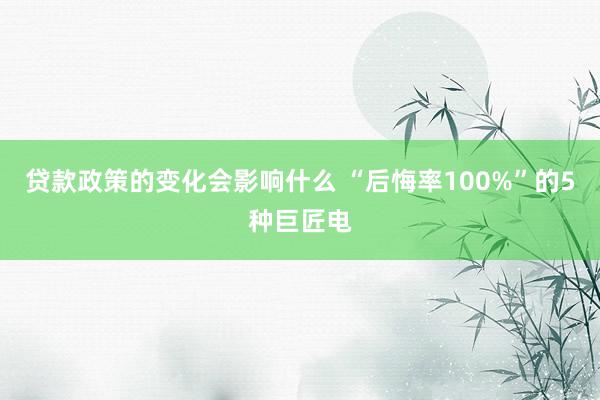 贷款政策的变化会影响什么 “后悔率100%”的5种巨匠电