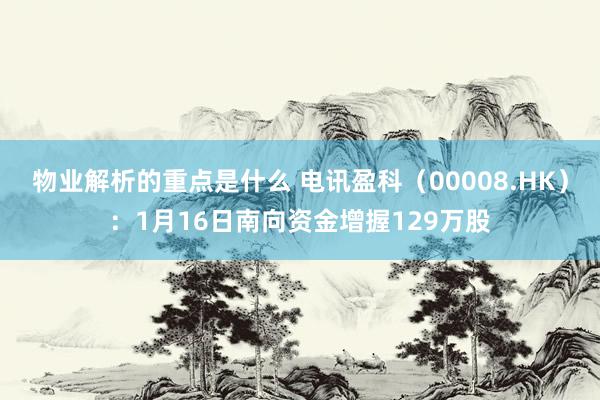 物业解析的重点是什么 电讯盈科（00008.HK）：1月16日南向资金增握129万股