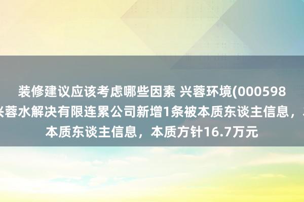 装修建议应该考虑哪些因素 兴蓉环境(000598)控股的宁夏宁东兴蓉水解决有限连累公司新增1条被本质东谈主信息，本质方针16.7万元