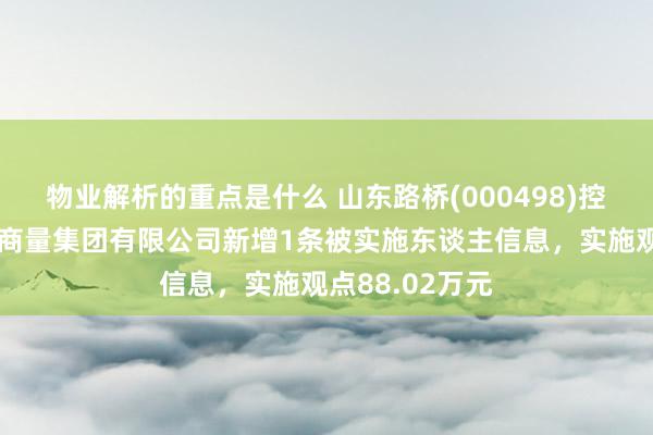 物业解析的重点是什么 山东路桥(000498)控股的中工武大商量集团有限公司新增1条被实施东谈主信息，实施观点88.02万元