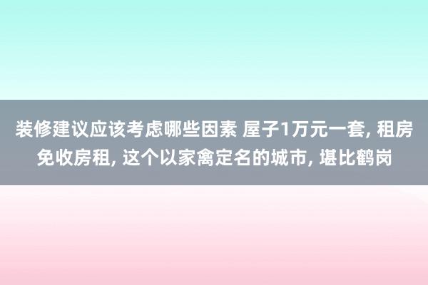 装修建议应该考虑哪些因素 屋子1万元一套, 租房免收房租, 这个以家禽定名的城市, 堪比鹤岗