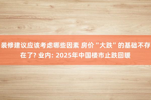 装修建议应该考虑哪些因素 房价“大跌”的基础不存在了? 业内: 2025年中国楼市止跌回暖