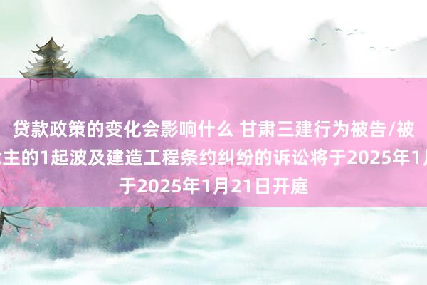 贷款政策的变化会影响什么 甘肃三建行为被告/被上诉东说念主的1起波及建造工程条约纠纷的诉讼将于2025年1月21日开庭