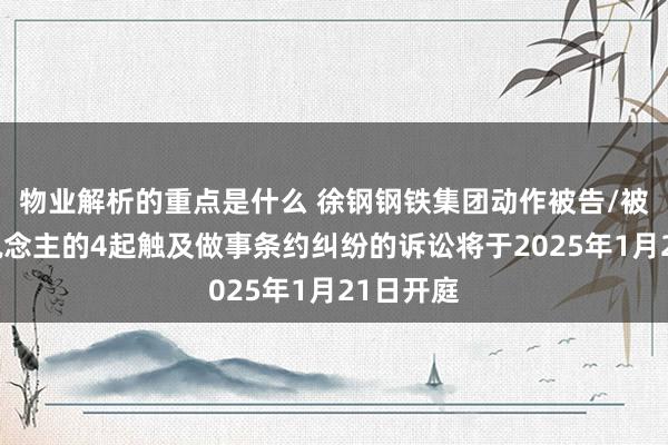 物业解析的重点是什么 徐钢钢铁集团动作被告/被上诉东说念主的4起触及做事条约纠纷的诉讼将于2025年1月21日开庭