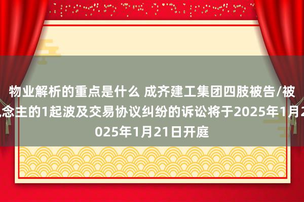 物业解析的重点是什么 成齐建工集团四肢被告/被上诉东说念主的1起波及交易协议纠纷的诉讼将于2025年1月21日开庭