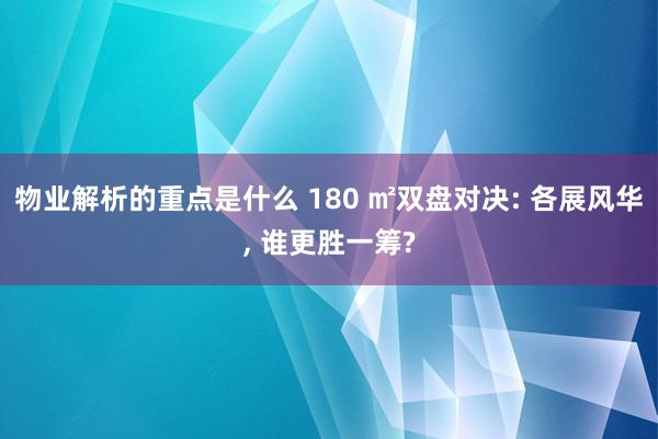 物业解析的重点是什么 180 ㎡双盘对决: 各展风华, 谁更胜一筹?