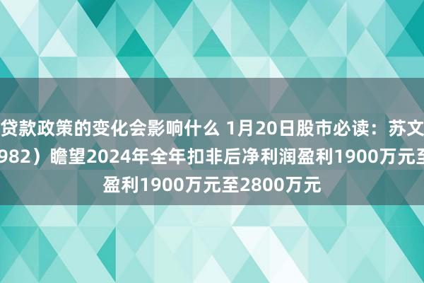 贷款政策的变化会影响什么 1月20日股市必读：苏文电能（300982）瞻望2024年全年扣非后净利润盈利1900万元至2800万元