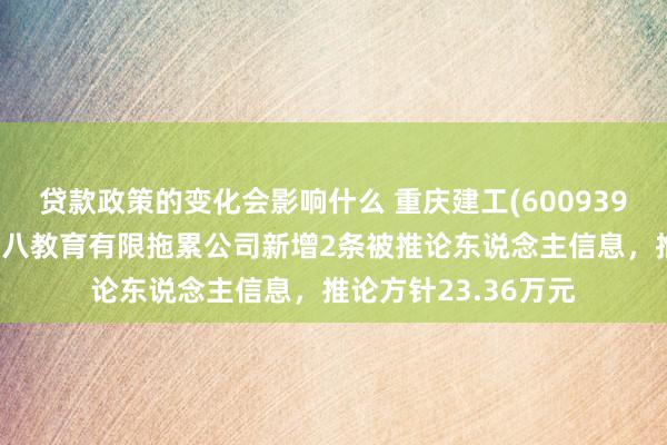 贷款政策的变化会影响什么 重庆建工(600939)控股的重庆建工第八教育有限拖累公司新增2条被推论东说念主信息，推论方针23.36万元