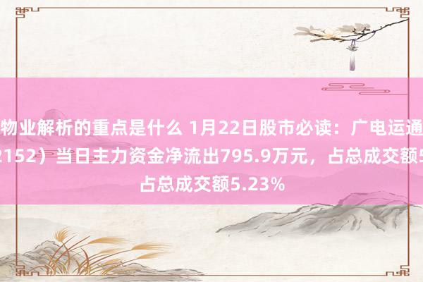 物业解析的重点是什么 1月22日股市必读：广电运通（002152）当日主力资金净流出795.9万元，占总成交额5.23%