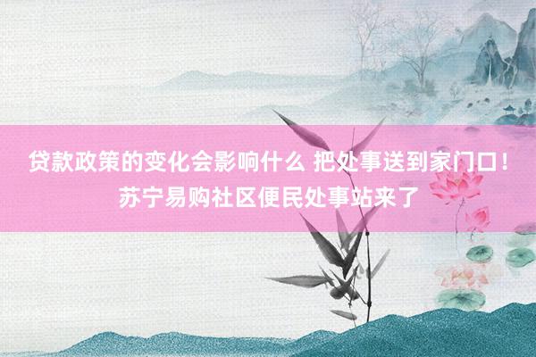 贷款政策的变化会影响什么 把处事送到家门口！苏宁易购社区便民处事站来了