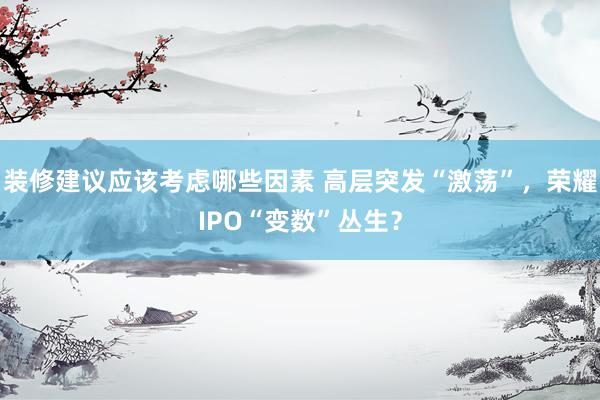 装修建议应该考虑哪些因素 高层突发“激荡”，荣耀IPO“变数”丛生？