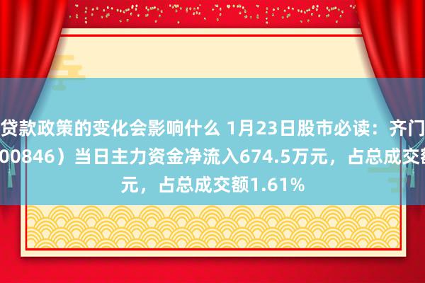 贷款政策的变化会影响什么 1月23日股市必读：齐门在线（300846）当日主力资金净流入674.5万元，占总成交额1.61%