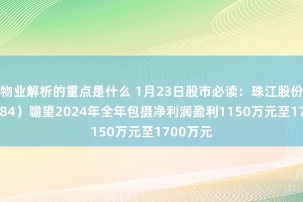 物业解析的重点是什么 1月23日股市必读：珠江股份（600684）瞻望2024年全年包摄净利润盈利1150万元至1700万元