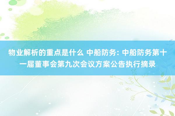 物业解析的重点是什么 中船防务: 中船防务第十一届董事会第九次会议方案公告执行摘录