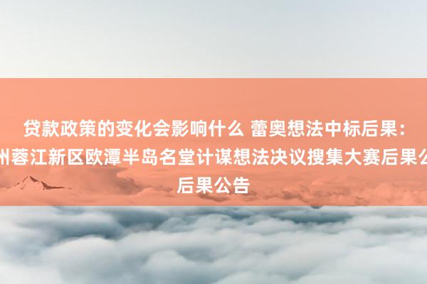 贷款政策的变化会影响什么 蕾奥想法中标后果：赣州蓉江新区欧潭半岛名堂计谋想法决议搜集大赛后果公告