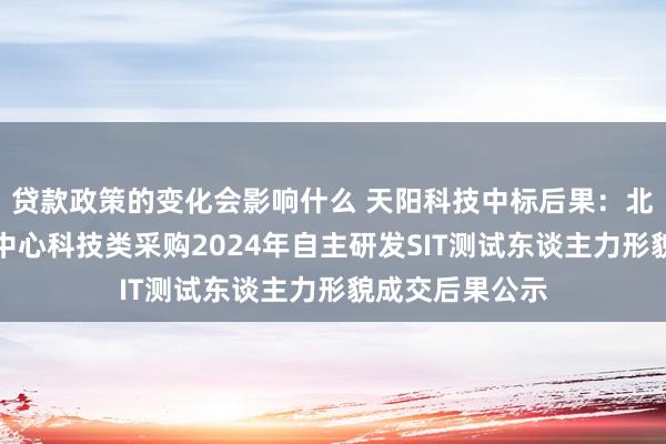 贷款政策的变化会影响什么 天阳科技中标后果：北京银行信用卡中心科技类采购2024年自主研发SIT测试东谈主力形貌成交后果公示