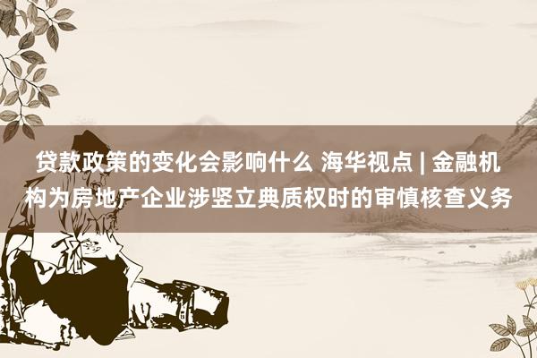 贷款政策的变化会影响什么 海华视点 | 金融机构为房地产企业涉竖立典质权时的审慎核查义务