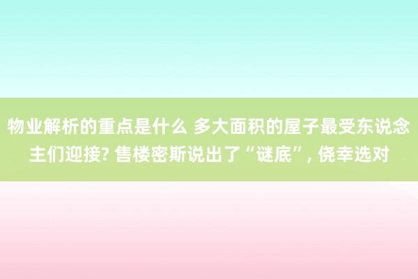 物业解析的重点是什么 多大面积的屋子最受东说念主们迎接? 售楼密斯说出了“谜底”, 侥幸选对