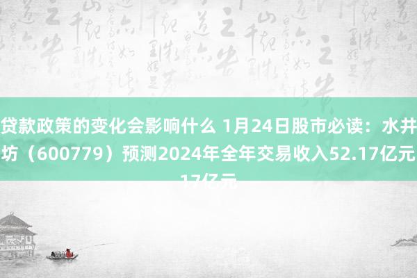 贷款政策的变化会影响什么 1月24日股市必读：水井坊（600779）预测2024年全年交易收入52.17亿元