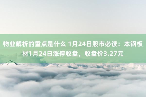 物业解析的重点是什么 1月24日股市必读：本钢板材1月24日涨停收盘，收盘价3.27元