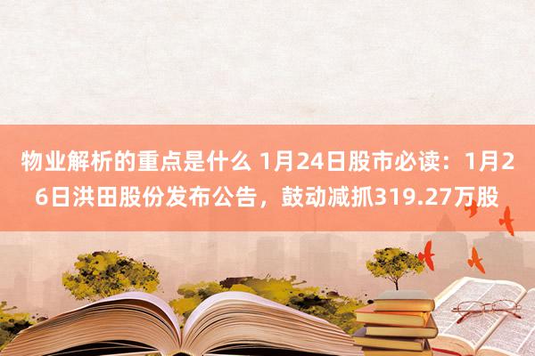 物业解析的重点是什么 1月24日股市必读：1月26日洪田股份发布公告，鼓动减抓319.27万股