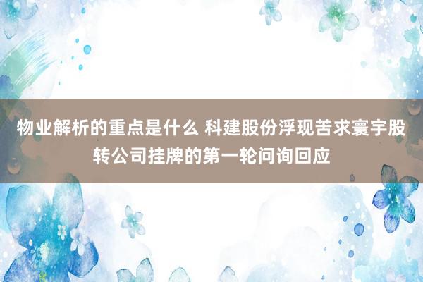 物业解析的重点是什么 科建股份浮现苦求寰宇股转公司挂牌的第一轮问询回应