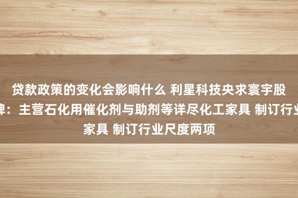 贷款政策的变化会影响什么 利星科技央求寰宇股转公司挂牌：主营石化用催化剂与助剂等详尽化工家具 制订行业尺度两项