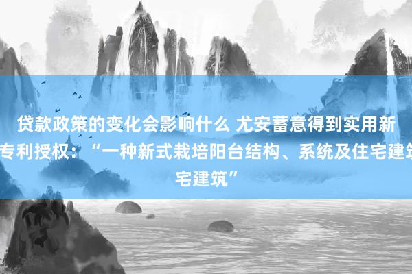 贷款政策的变化会影响什么 尤安蓄意得到实用新式专利授权：“一种新式栽培阳台结构、系统及住宅建筑”