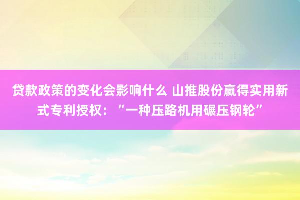 贷款政策的变化会影响什么 山推股份赢得实用新式专利授权：“一种压路机用碾压钢轮”