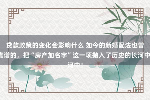 贷款政策的变化会影响什么 如今的新婚配法也曾靠谱的，把“房产加名字”这一项抛入了历史的长河中！