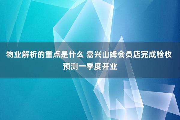 物业解析的重点是什么 嘉兴山姆会员店完成验收 预测一季度开业