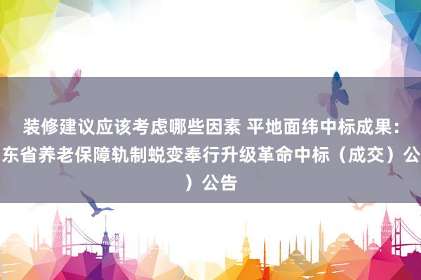 装修建议应该考虑哪些因素 平地面纬中标成果：山东省养老保障轨制蜕变奉行升级革命中标（成交）公告