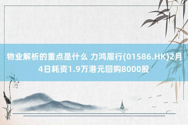 物业解析的重点是什么 力鸿履行(01586.HK)2月4日耗资1.9万港元回购8000股