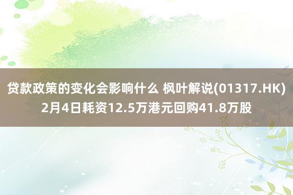 贷款政策的变化会影响什么 枫叶解说(01317.HK)2月4日耗资12.5万港元回购41.8万股